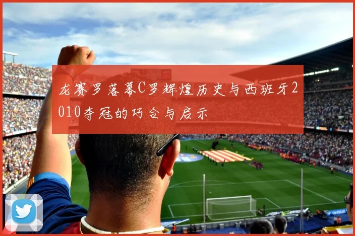龙赛罗落幕C罗辉煌历史与西班牙2010夺冠的巧合与启示
