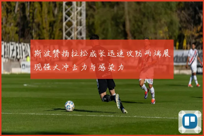 斯波赞扬拉松成长迅速攻防两端展现强大冲击力与感染力