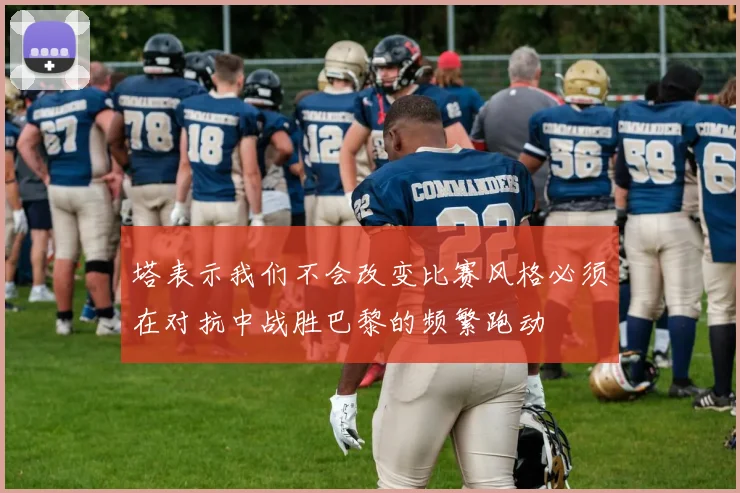 塔表示我们不会改变比赛风格必须在对抗中战胜巴黎的频繁跑动