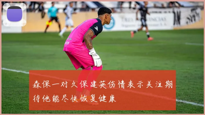 森保一对久保建英伤情表示关注期待他能尽快恢复健康