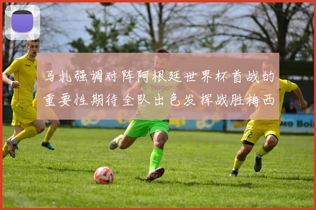 马扎强调对阵阿根廷世界杯首战的重要性期待全队出色发挥战胜梅西