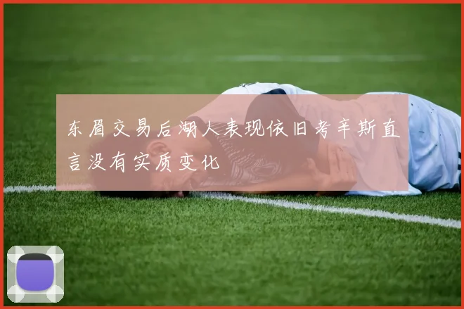 东眉交易后湖人表现依旧考辛斯直言没有实质变化