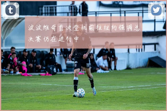 波波维奇首次登机前往纽约强调总决赛仍在进行中