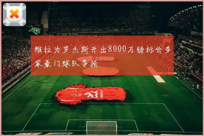 维拉为罗杰斯开出8000万镑标价多家豪门球队争抢