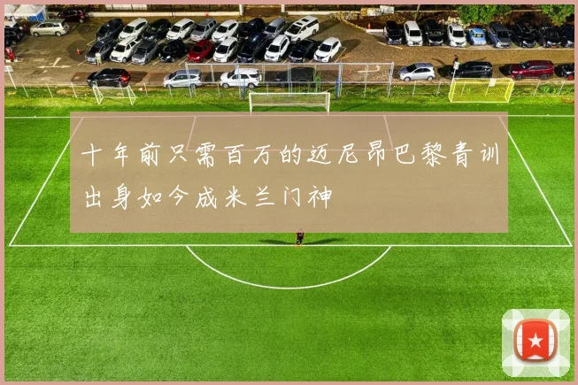 十年前只需百万的迈尼昂巴黎青训出身如今成米兰门神