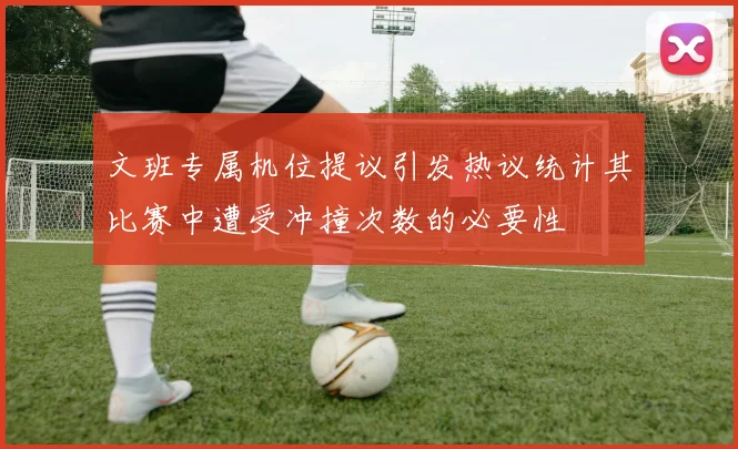 文班专属机位提议引发热议统计其比赛中遭受冲撞次数的必要性
