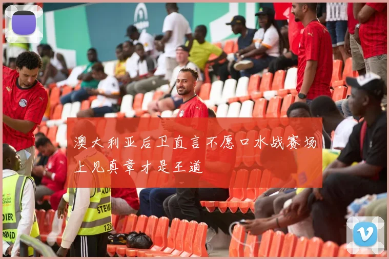 澳大利亚后卫直言不愿口水战赛场上见真章才是王道