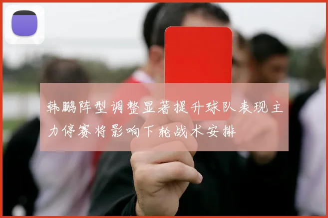 韩鹏阵型调整显著提升球队表现主力停赛将影响下轮战术安排
