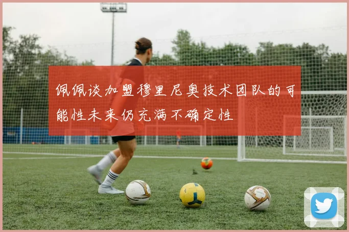 佩佩谈加盟穆里尼奥技术团队的可能性未来仍充满不确定性