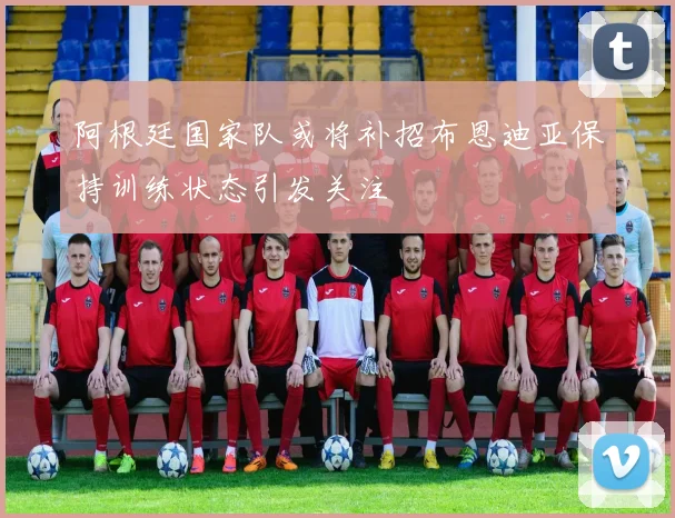 阿根廷国家队或将补招布恩迪亚保持训练状态引发关注
