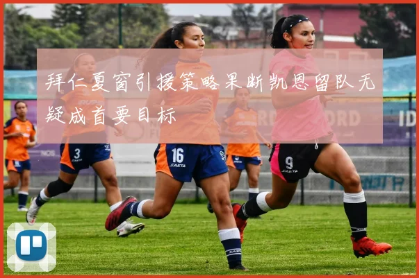 拜仁夏窗引援策略果断凯恩留队无疑成首要目标
