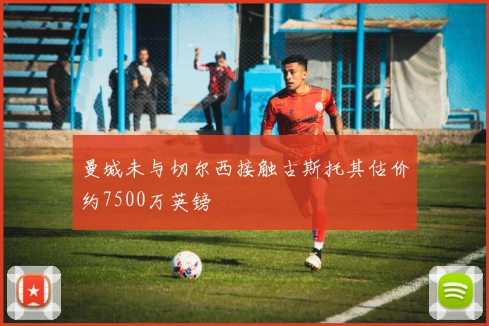 曼城未与切尔西接触古斯托其估价约7500万英镑