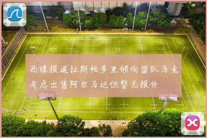 西媒报道拉斯帕多里倾向留队马竞考虑出售阿尔马达但暂无报价