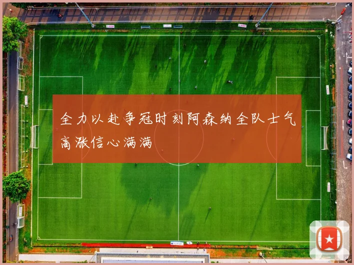 全力以赴争冠时刻阿森纳全队士气高涨信心满满