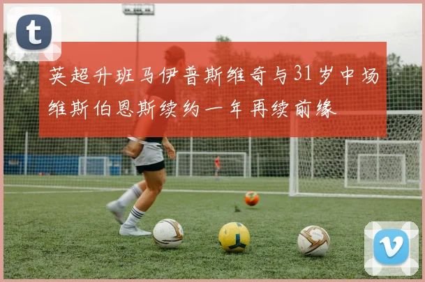 英超升班马伊普斯维奇与31岁中场维斯伯恩斯续约一年再续前缘
