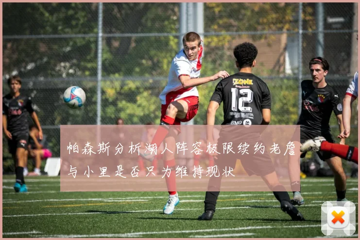 帕森斯分析湖人阵容极限续约老詹与小里是否只为维持现状