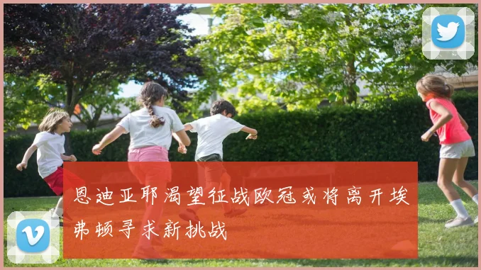 恩迪亚耶渴望征战欧冠或将离开埃弗顿寻求新挑战