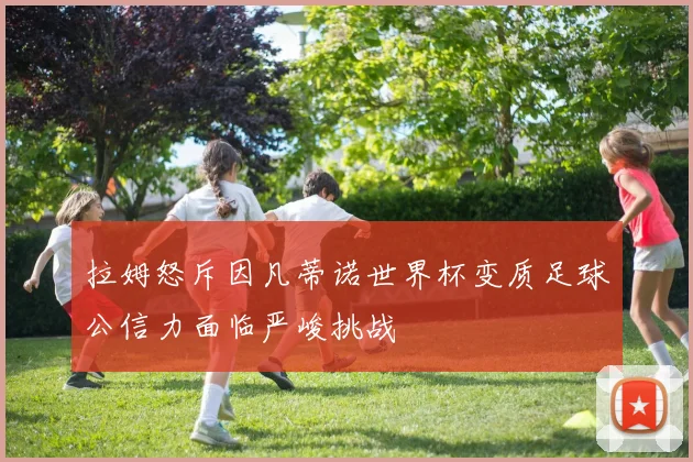 拉姆怒斥因凡蒂诺世界杯变质足球公信力面临严峻挑战