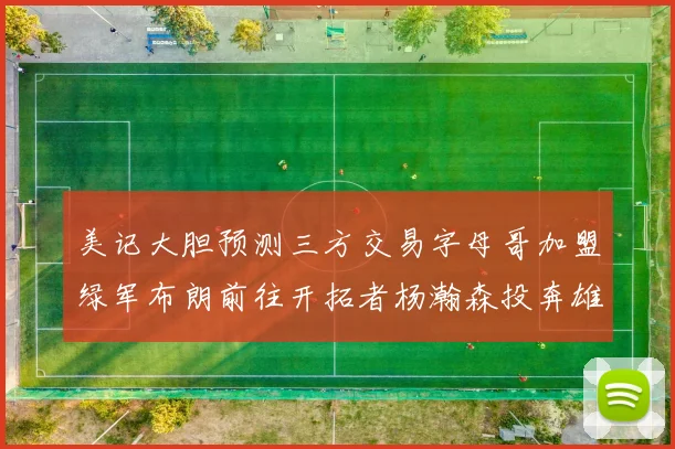 美记大胆预测三方交易字母哥加盟绿军布朗前往开拓者杨瀚森投奔雄鹿